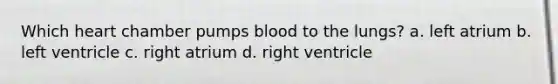 Which heart chamber pumps blood to the lungs? a. left atrium b. left ventricle c. right atrium d. right ventricle