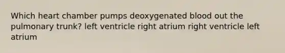 Which heart chamber pumps deoxygenated blood out the pulmonary trunk? left ventricle right atrium right ventricle left atrium