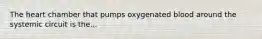 The heart chamber that pumps oxygenated blood around the systemic circuit is the...