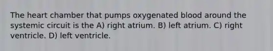 The heart chamber that pumps oxygenated blood around the systemic circuit is the A) right atrium. B) left atrium. C) right ventricle. D) left ventricle.