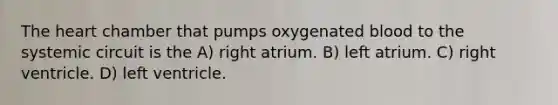 The heart chamber that pumps oxygenated blood to the systemic circuit is the A) right atrium. B) left atrium. C) right ventricle. D) left ventricle.