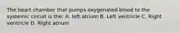 The heart chamber that pumps oxygenated blood to the systemic circuit is the: A. left atrium B. Left ventricle C. Right ventricle D. Right atrium