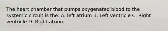 The heart chamber that pumps oxygenated blood to the systemic circuit is the: A. left atrium B. Left ventricle C. Right ventricle D. Right atrium