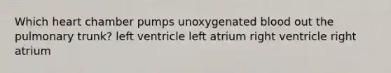 Which heart chamber pumps unoxygenated blood out the pulmonary trunk? left ventricle left atrium right ventricle right atrium