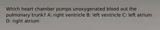 Which heart chamber pumps unoxygenated blood out the pulmonary trunk? A: right ventricle B: left ventricle C: left atrium D: right atrium