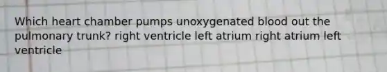 Which heart chamber pumps unoxygenated blood out the pulmonary trunk? right ventricle left atrium right atrium left ventricle