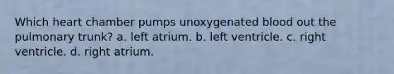 Which heart chamber pumps unoxygenated blood out the pulmonary trunk? a. left atrium. b. left ventricle. c. right ventricle. d. right atrium.