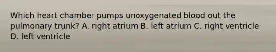 Which heart chamber pumps unoxygenated blood out the pulmonary trunk? A. right atrium B. left atrium C. right ventricle D. left ventricle