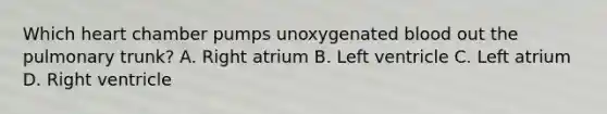 Which heart chamber pumps unoxygenated blood out the pulmonary trunk? A. Right atrium B. Left ventricle C. Left atrium D. Right ventricle