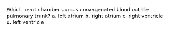 Which heart chamber pumps unoxygenated blood out the pulmonary trunk? a. left atrium b. right atrium c. right ventricle d. left ventricle