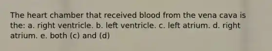 The heart chamber that received blood from the vena cava is the: a. right ventricle. b. left ventricle. c. left atrium. d. right atrium. e. both (c) and (d)