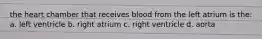 the heart chamber that receives blood from the left atrium is the: a. left ventricle b. right atrium c. right ventricle d. aorta