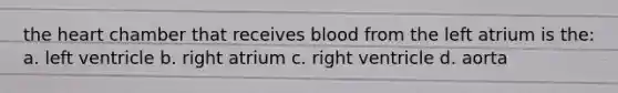 the heart chamber that receives blood from the left atrium is the: a. left ventricle b. right atrium c. right ventricle d. aorta