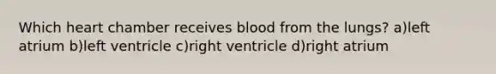 Which heart chamber receives blood from the lungs? a)left atrium b)left ventricle c)right ventricle d)right atrium