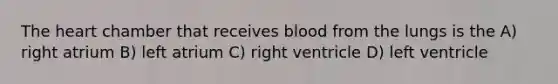 The heart chamber that receives blood from the lungs is the A) right atrium B) left atrium C) right ventricle D) left ventricle