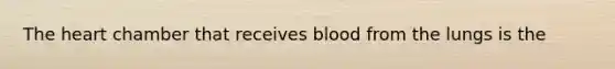 The heart chamber that receives blood from the lungs is the