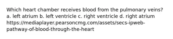 Which heart chamber receives blood from the pulmonary veins? a. left atrium b. left ventricle c. right ventricle d. right atrium https://mediaplayer.pearsoncmg.com/assets/secs-ipweb-pathway-of-blood-through-the-heart