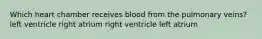 Which heart chamber receives blood from the pulmonary veins? left ventricle right atrium right ventricle left atrium