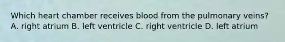 Which heart chamber receives blood from the pulmonary veins? A. right atrium B. left ventricle C. right ventricle D. left atrium