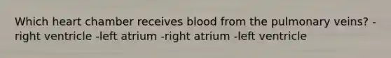 Which heart chamber receives blood from the pulmonary veins? -right ventricle -left atrium -right atrium -left ventricle