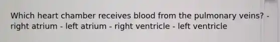 Which heart chamber receives blood from the pulmonary veins? - right atrium - left atrium - right ventricle - left ventricle