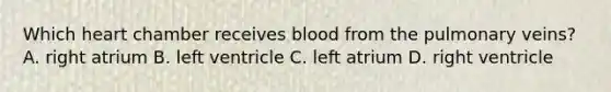 Which heart chamber receives blood from the pulmonary veins? A. right atrium B. left ventricle C. left atrium D. right ventricle