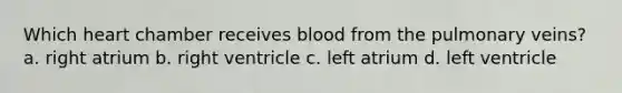 Which heart chamber receives blood from the pulmonary veins? a. right atrium b. right ventricle c. left atrium d. left ventricle