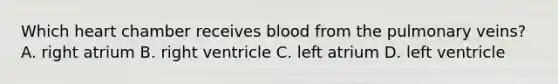 Which heart chamber receives blood from the pulmonary veins? A. right atrium B. right ventricle C. left atrium D. left ventricle