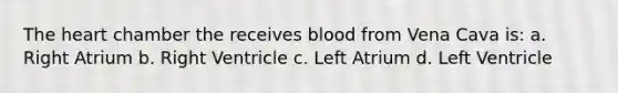 The heart chamber the receives blood from Vena Cava is: a. Right Atrium b. Right Ventricle c. Left Atrium d. Left Ventricle