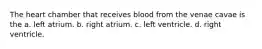 The heart chamber that receives blood from the venae cavae is the a. left atrium. b. right atrium. c. left ventricle. d. right ventricle.