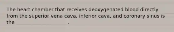 The heart chamber that receives deoxygenated blood directly from the superior vena cava, inferior cava, and coronary sinus is the _____________________.