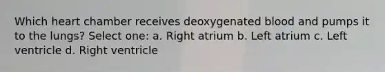 Which heart chamber receives deoxygenated blood and pumps it to the lungs? Select one: a. Right atrium b. Left atrium c. Left ventricle d. Right ventricle