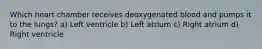 Which heart chamber receives deoxygenated blood and pumps it to the lungs? a) Left ventricle b) Left atrium c) Right atrium d) Right ventricle