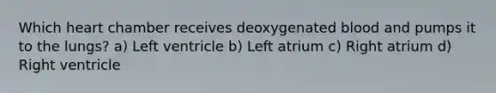 Which heart chamber receives deoxygenated blood and pumps it to the lungs? a) Left ventricle b) Left atrium c) Right atrium d) Right ventricle