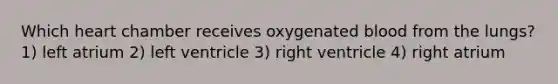 Which heart chamber receives oxygenated blood from the lungs? 1) left atrium 2) left ventricle 3) right ventricle 4) right atrium