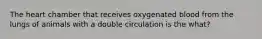 The heart chamber that receives oxygenated blood from the lungs of animals with a double circulation is the what?