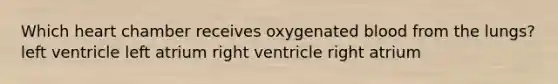 Which heart chamber receives oxygenated blood from the lungs? left ventricle left atrium right ventricle right atrium