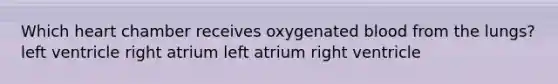 Which heart chamber receives oxygenated blood from the lungs? left ventricle right atrium left atrium right ventricle