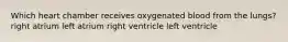 Which heart chamber receives oxygenated blood from the lungs? right atrium left atrium right ventricle left ventricle