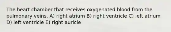 The heart chamber that receives oxygenated blood from the pulmonary veins. A) right atrium B) right ventricle C) left atrium D) left ventricle E) right auricle