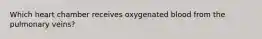 Which heart chamber receives oxygenated blood from the pulmonary veins?