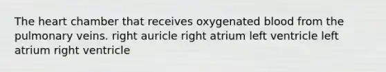 The heart chamber that receives oxygenated blood from the pulmonary veins. right auricle right atrium left ventricle left atrium right ventricle