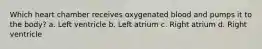 Which heart chamber receives oxygenated blood and pumps it to the body? a. Left ventricle b. Left atrium c. Right atrium d. Right ventricle
