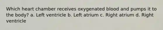 Which heart chamber receives oxygenated blood and pumps it to the body? a. Left ventricle b. Left atrium c. Right atrium d. Right ventricle