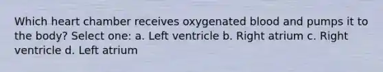 Which heart chamber receives oxygenated blood and pumps it to the body? Select one: a. Left ventricle b. Right atrium c. Right ventricle d. Left atrium