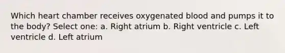 Which heart chamber receives oxygenated blood and pumps it to the body? Select one: a. Right atrium b. Right ventricle c. Left ventricle d. Left atrium