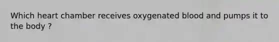 Which heart chamber receives oxygenated blood and pumps it to the body ?