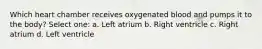 Which heart chamber receives oxygenated blood and pumps it to the body? Select one: a. Left atrium b. Right ventricle c. Right atrium d. Left ventricle