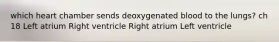 which heart chamber sends deoxygenated blood to the lungs? ch 18 Left atrium Right ventricle Right atrium Left ventricle