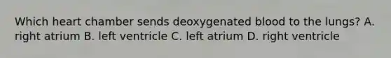 Which heart chamber sends deoxygenated blood to the lungs? A. right atrium B. left ventricle C. left atrium D. right ventricle